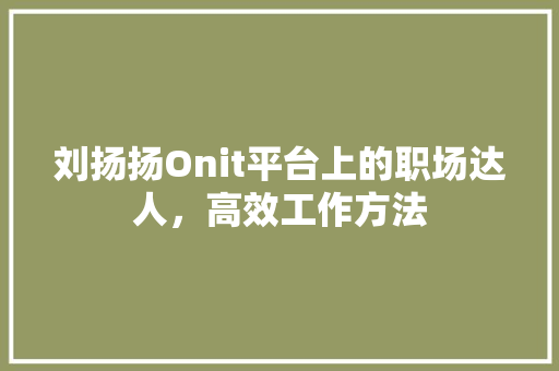 刘扬扬Onit平台上的职场达人，高效工作方法