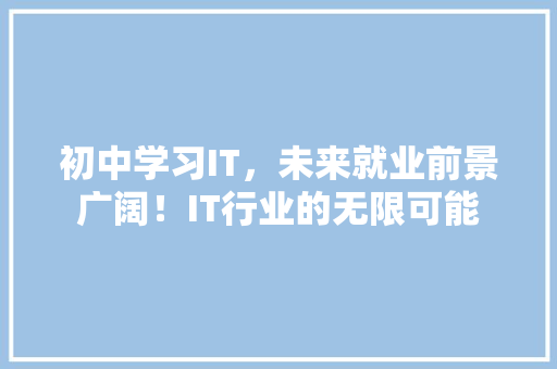 初中学习IT，未来就业前景广阔！IT行业的无限可能