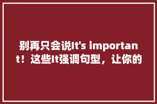 别再只会说It's important！这些It强调句型，让你的英语表达更地道 搜狗优化