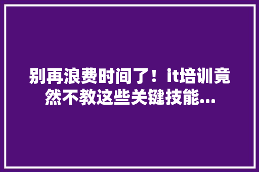 别再浪费时间了！it培训竟然不教这些关键技能...