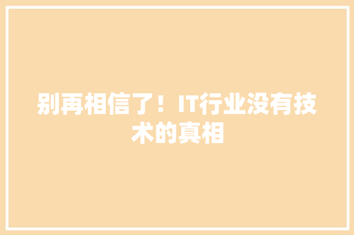 别再相信了！IT行业没有技术的真相