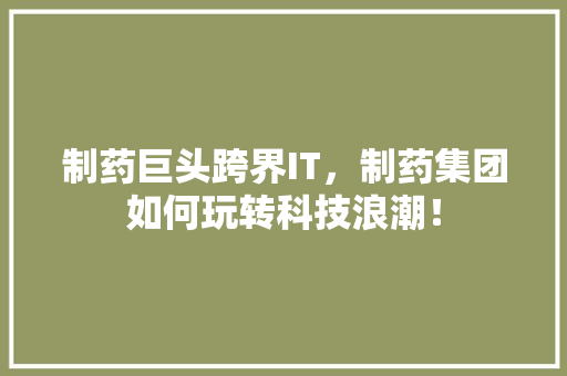 制药巨头跨界IT，制药集团如何玩转科技浪潮！