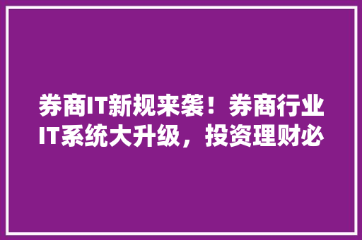 券商IT新规来袭！券商行业IT系统大升级，投资理财必备攻略！ 百度算法