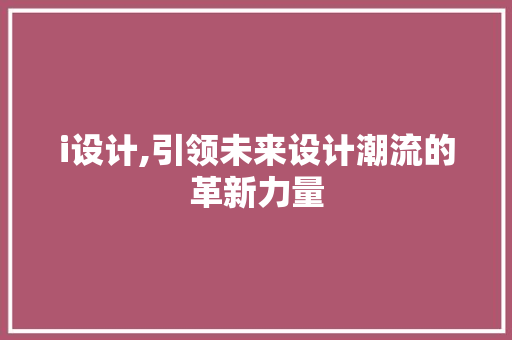 i设计,引领未来设计潮流的革新力量 i设计,引领未来设计潮流的革新力量 百度算法