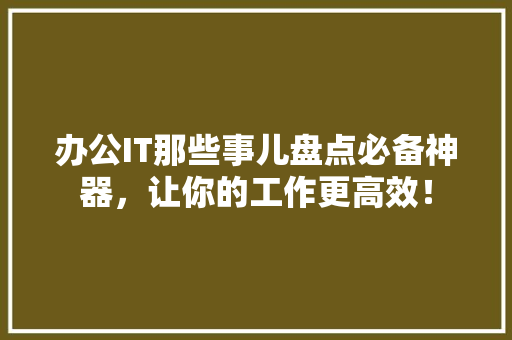 办公IT那些事儿盘点必备神器，让你的工作更高效！