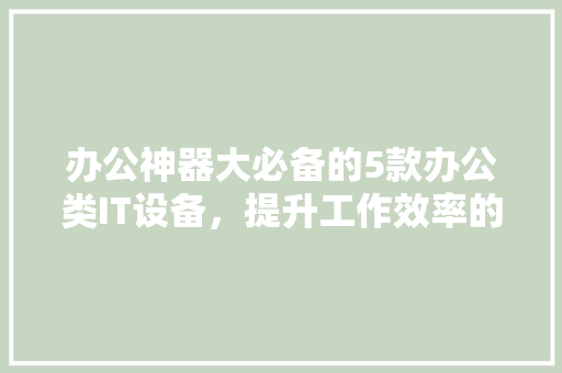 办公神器大必备的5款办公类IT设备，提升工作效率的秘密武器！ 百度算法