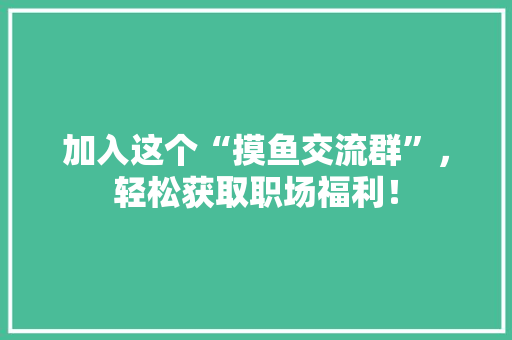 加入这个“摸鱼交流群”，轻松获取职场福利！