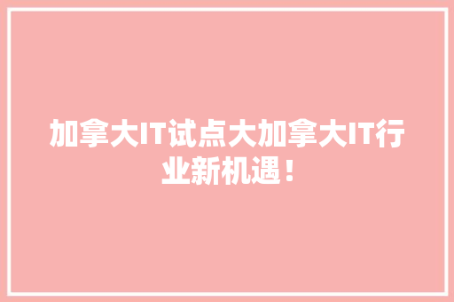 加拿大IT试点大加拿大IT行业新机遇！