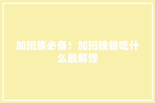 加班族必备！加班晚餐吃什么最解馋 英文谷歌算法