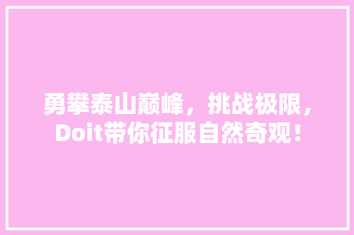 勇攀泰山巅峰，挑战极限，Doit带你征服自然奇观！