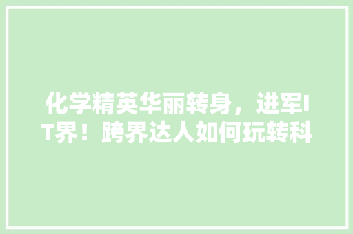 化学精英华丽转身，进军IT界！跨界达人如何玩转科技江湖！