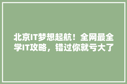 北京IT梦想起航！全网最全学IT攻略，错过你就亏大了！
