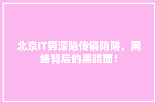 北京IT男深陷传销陷阱，网络背后的黑暗面！