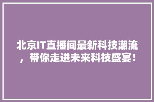 北京IT直播间最新科技潮流，带你走进未来科技盛宴！