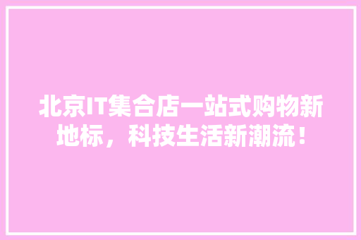 北京IT集合店一站式购物新地标，科技生活新潮流！