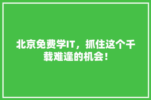 北京免费学IT，抓住这个千载难逢的机会！