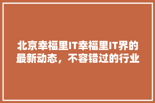 北京幸福里IT幸福里IT界的最新动态，不容错过的行业盛宴！