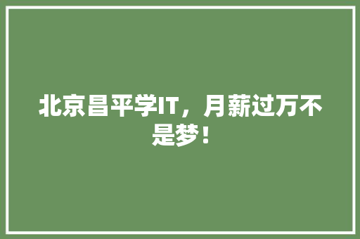 北京昌平学IT，月薪过万不是梦！