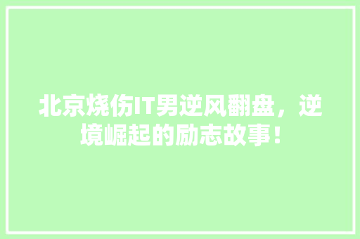 北京烧伤IT男逆风翻盘，逆境崛起的励志故事！
