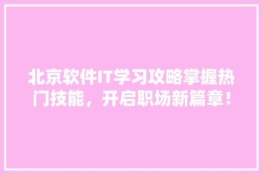 北京软件IT学习攻略掌握热门技能，开启职场新篇章！