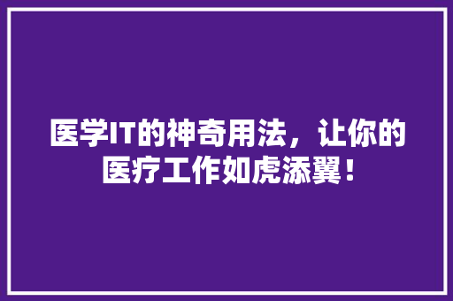 医学IT的神奇用法，让你的医疗工作如虎添翼！