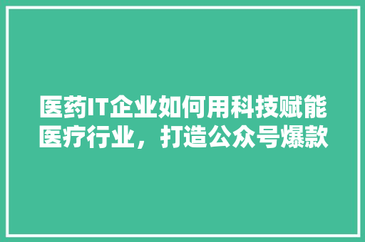 医药IT企业如何用科技赋能医疗行业，打造公众号爆款内容
