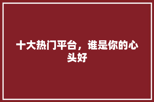 十大热门平台，谁是你的心头好