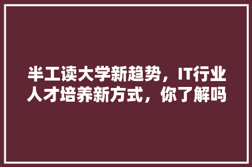 半工读大学新趋势，IT行业人才培养新方式，你了解吗