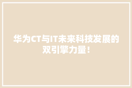 华为CT与IT未来科技发展的双引擎力量！