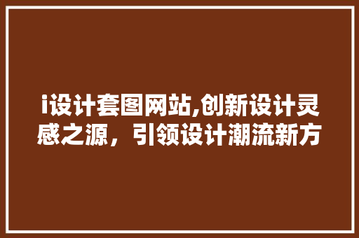 i设计套图网站,创新设计灵感之源，引领设计潮流新方向 i设计套图网站,创新设计灵感之源，引领设计潮流新方向 AI技术学习