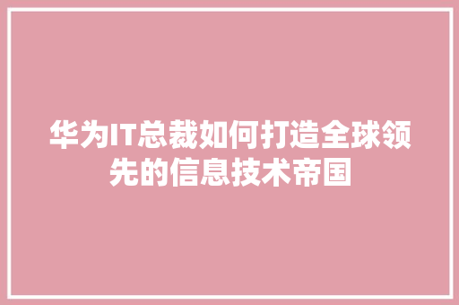 华为IT总裁如何打造全球领先的信息技术帝国