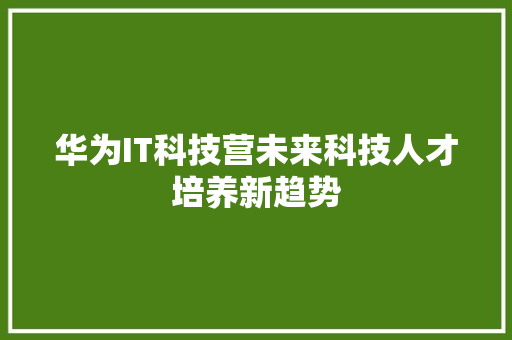 华为IT科技营未来科技人才培养新趋势