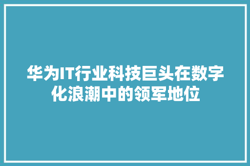 华为IT行业科技巨头在数字化浪潮中的领军地位