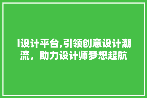 i设计平台,引领创意设计潮流，助力设计师梦想起航 i设计平台,引领创意设计潮流，助力设计师梦想起航 小程序开发