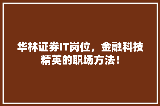 华林证券IT岗位，金融科技精英的职场方法！