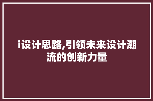 i设计思路,引领未来设计潮流的创新力量 i设计思路,引领未来设计潮流的创新力量 百度算法