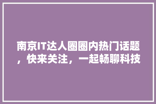 南京IT达人圈圈内热门话题，快来关注，一起畅聊科技盛宴！