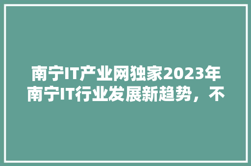 南宁IT产业网独家2023年南宁IT行业发展新趋势，不容错过！