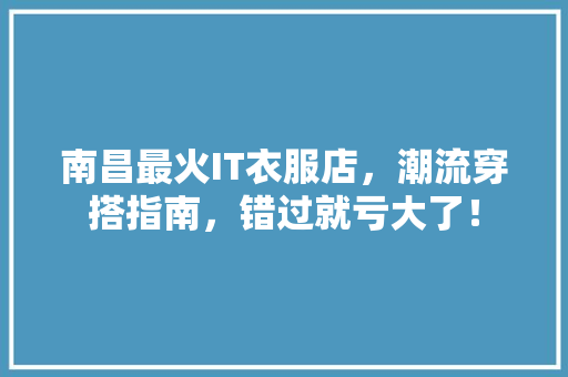 南昌最火IT衣服店，潮流穿搭指南，错过就亏大了！