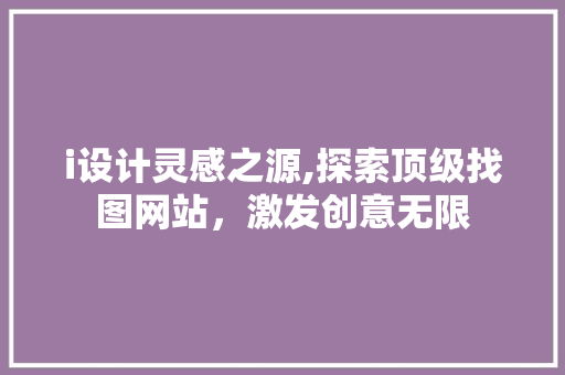 i设计灵感之源,探索顶级找图网站，激发创意无限 i设计灵感之源,探索顶级找图网站，激发创意无限 网站优化
