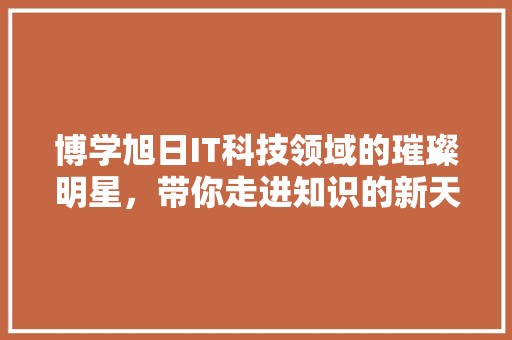 博学旭日IT科技领域的璀璨明星，带你走进知识的新天地