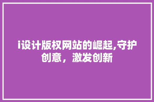 i设计版权网站的崛起,守护创意，激发创新 i设计版权网站的崛起,守护创意，激发创新 360搜优化
