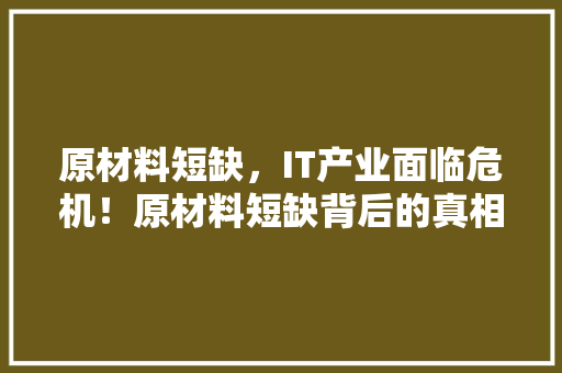 原材料短缺，IT产业面临危机！原材料短缺背后的真相！ 网站优化