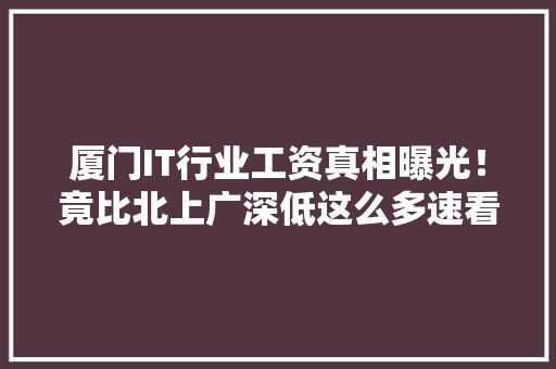 厦门IT行业工资真相曝光！竟比北上广深低这么多速看！ 搜狗优化