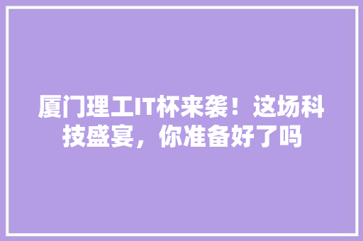 厦门理工IT杯来袭！这场科技盛宴，你准备好了吗