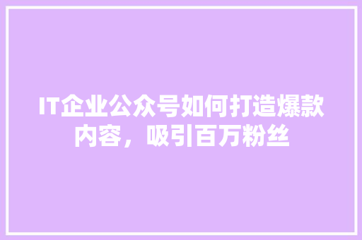 IT企业公众号如何打造爆款内容，吸引百万粉丝
