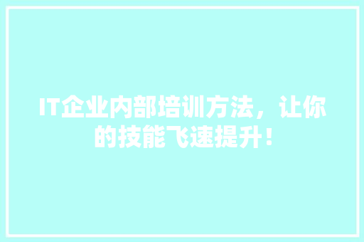 IT企业内部培训方法，让你的技能飞速提升！