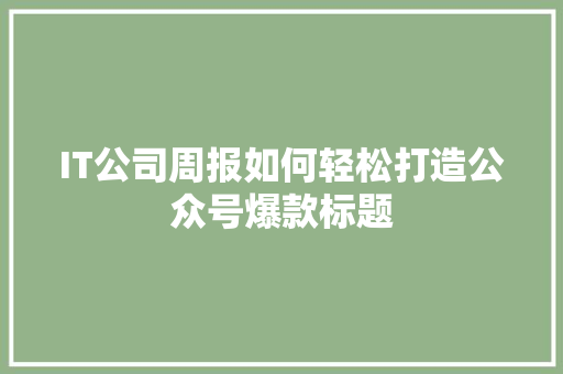 IT公司周报如何轻松打造公众号爆款标题