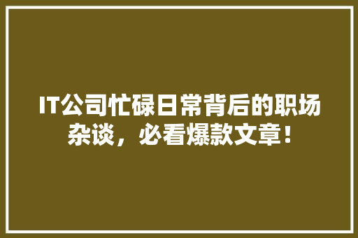 IT公司忙碌日常背后的职场杂谈，必看爆款文章！