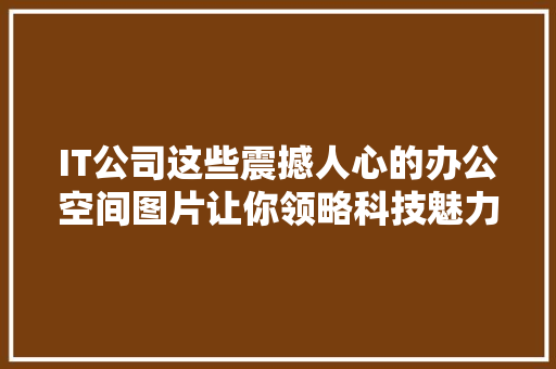 IT公司这些震撼人心的办公空间图片让你领略科技魅力！